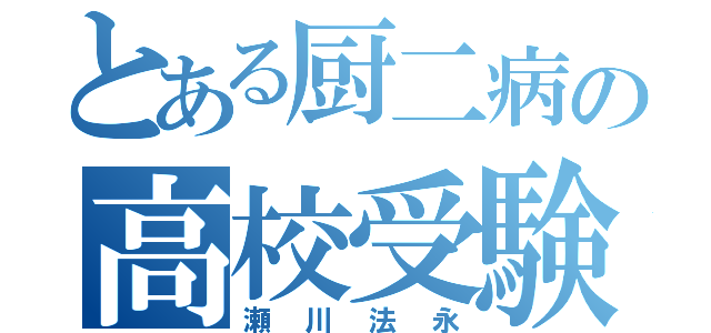 とある厨二病の高校受験（瀬川法永）