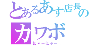 とあるあす店長のカワボ（にゃーにゃー！）