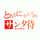 とあるにゃんすのサンタ待ち（～赤い不法侵入者～）