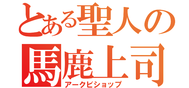 とある聖人の馬鹿上司（アークビショップ）