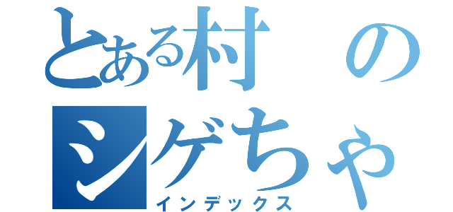 とある村のシゲちゃん（インデックス）