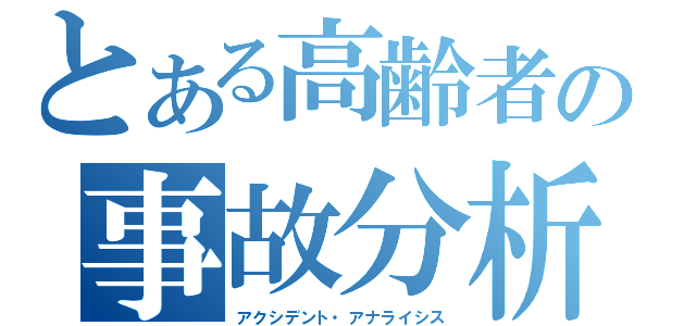 とある高齢者の事故分析（アクシデント・アナライシス）