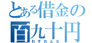 とある借金の百九十円（わすれんな）