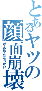 とあるヤツの顔面崩壊Ⅱ（がんめんほうかい）