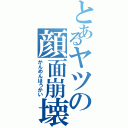 とあるヤツの顔面崩壊Ⅱ（がんめんほうかい）