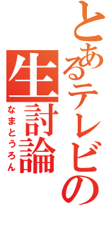 とあるテレビの生討論Ⅱ（なまとうろん）