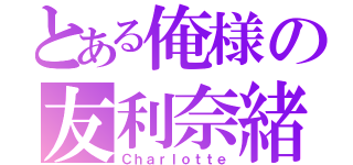 とある俺様の友利奈緒（Ｃｈａｒｌｏｔｔｅ）