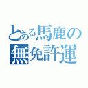 とある馬鹿の無免許運転（）