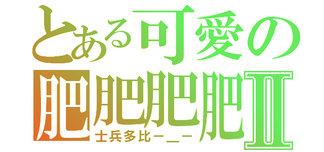 とある可愛の肥肥肥肥肥肥Ⅱ（士兵多比－＿－）