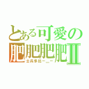 とある可愛の肥肥肥肥肥肥Ⅱ（士兵多比－＿－）