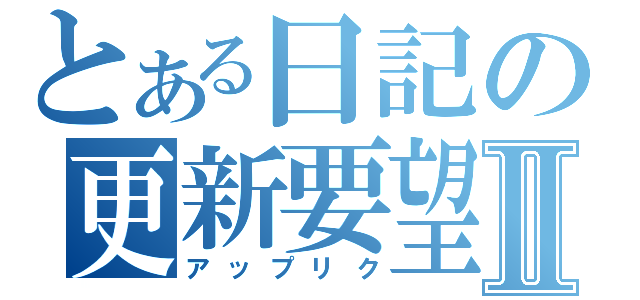 とある日記の更新要望Ⅱ（アップリク）