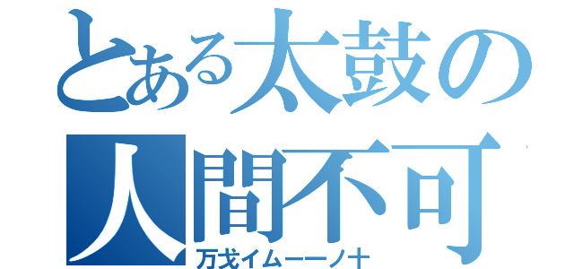 とある太鼓の人間不可曲（万戈イムー一ノ十）