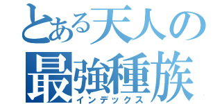 とある天人の最強種族（インデックス）