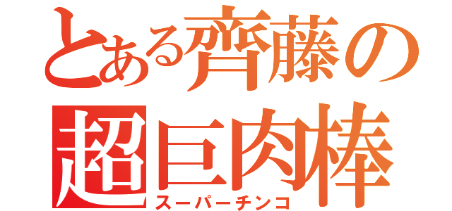 とある齊藤の超巨肉棒（スーパーチンコ）