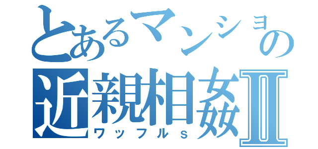 とあるマンションの近親相姦Ⅱ（ワッフルｓ）