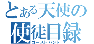 とある天使の使徒目録（ゴーストハント）