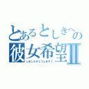 とあるとしきへの彼女希望到着Ⅱ（しましたがどうします？）