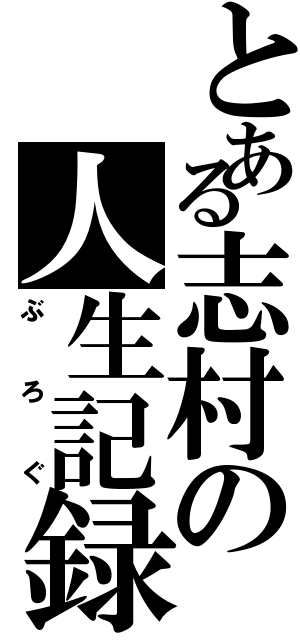 とある志村の人生記録（ぶろぐ）