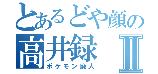 とあるどや顔の高井録Ⅱ（ポケモン廃人）