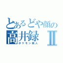 とあるどや顔の高井録Ⅱ（ポケモン廃人）