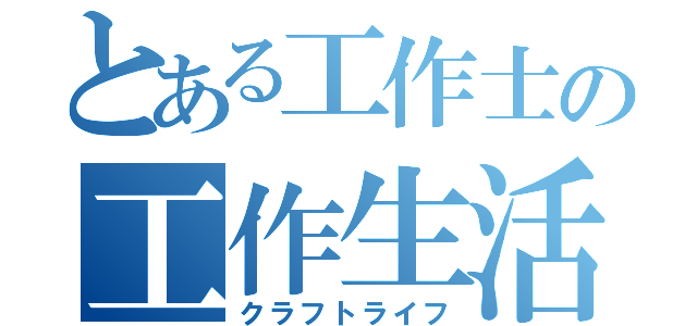 とある工作士の工作生活（クラフトライフ）