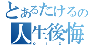 とあるたけるの人生後悔（ｏｒｚ）