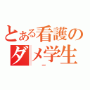 とある看護のダメ学生（          ｏｒｚ          ）