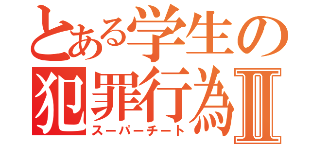 とある学生の犯罪行為Ⅱ（スーパーチート）