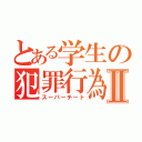 とある学生の犯罪行為Ⅱ（スーパーチート）