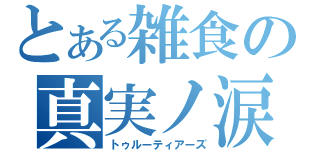 とある雑食の真実ノ涙（トゥルーティアーズ）