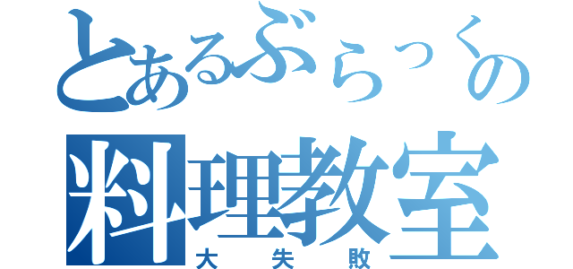 とあるぶらっくのの料理教室（大失敗）