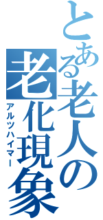 とある老人の老化現象（アルツハイマー）