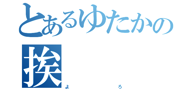 とあるゆたかの挨    拶     （よ             ろ）