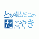 とある銀だこのたこやき（うめえ）