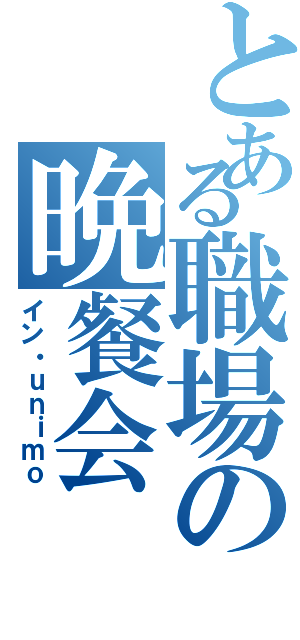 とある職場の晩餐会Ⅱ（イン・ｕｎｉｍｏ）