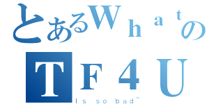 とあるＷｈａｔのＴＦ４Ｕ（Ｉｓ ｓｏ ｂａｄ~）