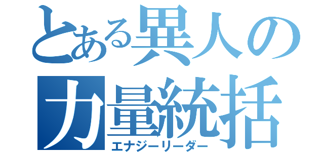 とある異人の力量統括者（エナジーリーダー）