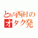 とある西村のオタク発言（）