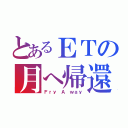 とあるＥＴの月へ帰還（Ｆｒｙ Ａ ｗａｙ）