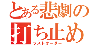 とある悲劇の打ち止め（ラストオーダー）