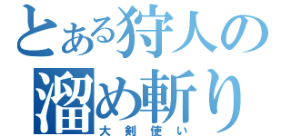 とある狩人の溜め斬り（大剣使い）