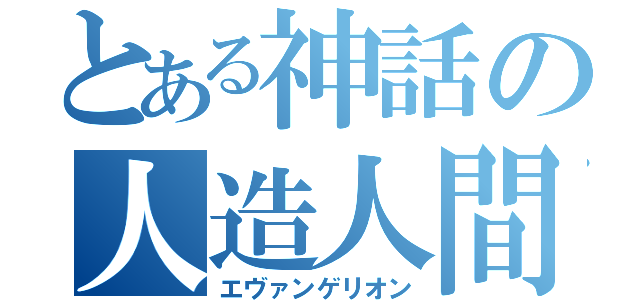 とある神話の人造人間（エヴァンゲリオン）