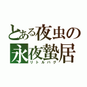 とある夜虫の永夜蟄居（リトルバグ）