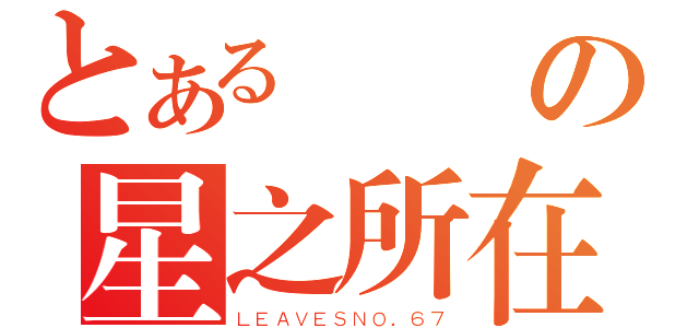 とある劉曄の星之所在（ＬＥＡＶＥＳＮＯ．６７）