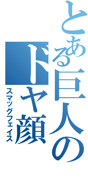 とある巨人のドヤ顔（スマッグフェイス）