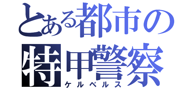 とある都市の特甲警察（ケルベルス）