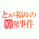 とある福島の原発事件（プルトニウム）