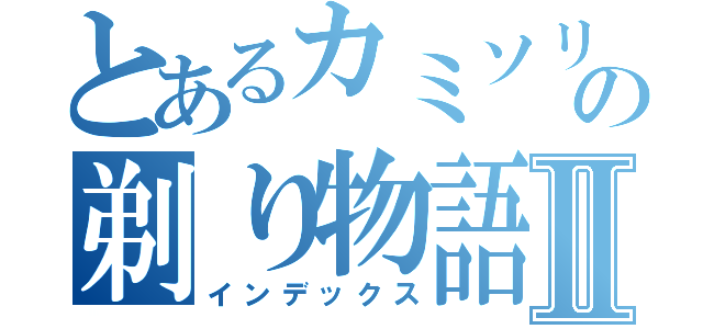 とあるカミソリの剃り物語Ⅱ（インデックス）