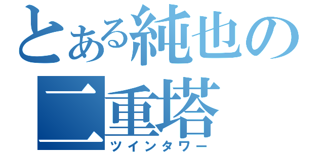 とある純也の二重塔（ツインタワー）