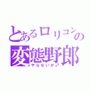 とあるロリコンの変態野郎（やらないか♂）